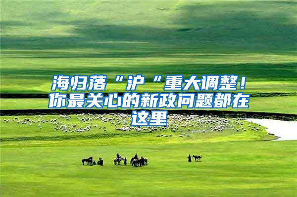 海归落“沪“重大调整！你最关心的新政问题都在这里