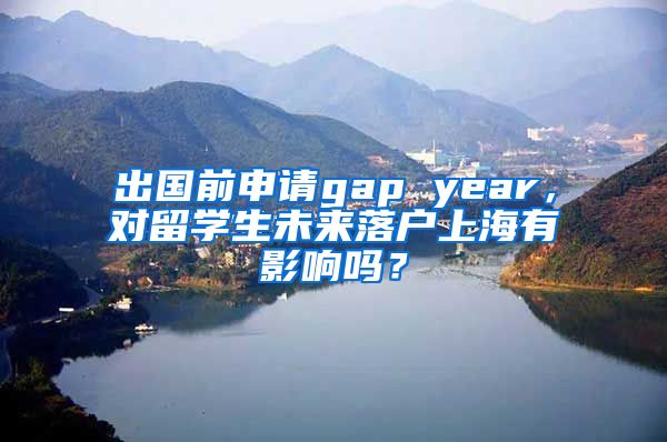 出国前申请gap year，对留学生未来落户上海有影响吗？