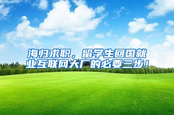 海归求职，留学生回国就业互联网大厂的必要三步！