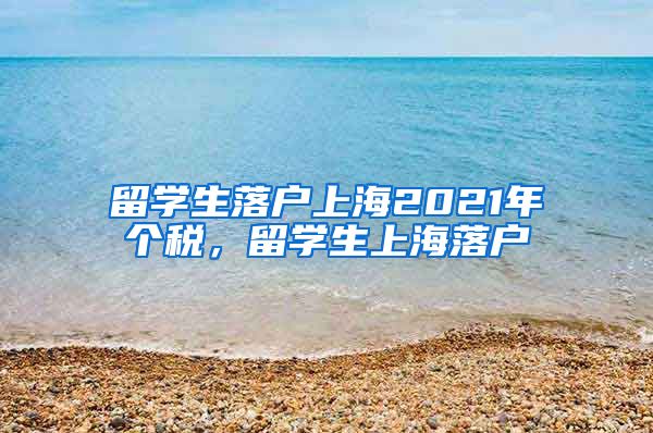 留学生落户上海2021年个税，留学生上海落户