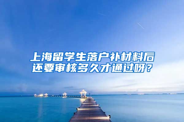 上海留学生落户补材料后还要审核多久才通过呀？