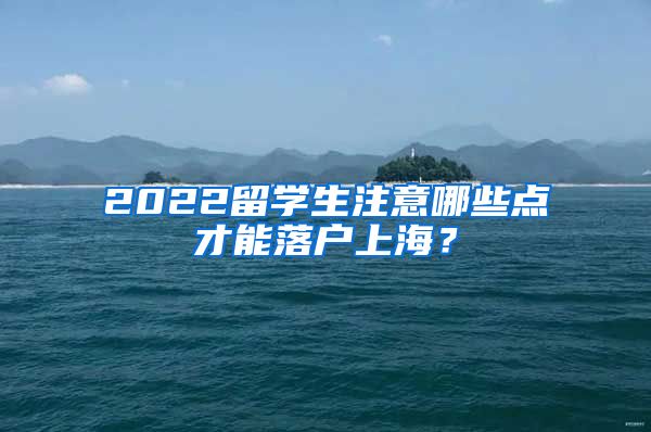 2022留学生注意哪些点才能落户上海？