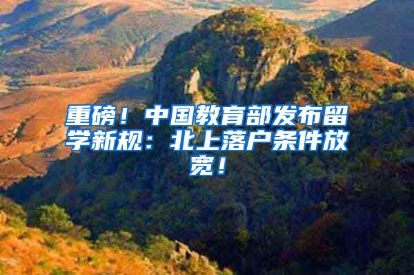 重磅！中国教育部发布留学新规：北上落户条件放宽！