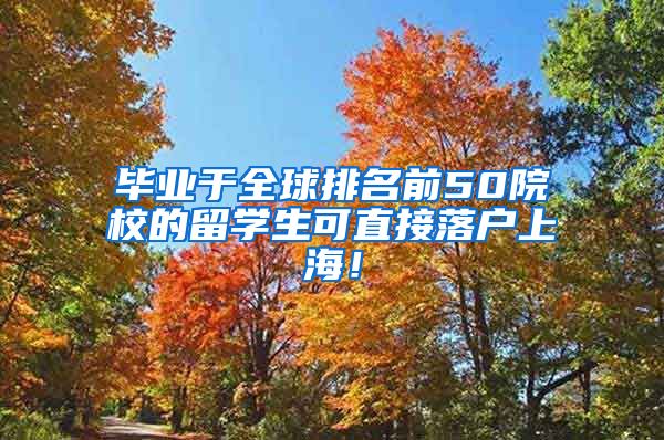 毕业于全球排名前50院校的留学生可直接落户上海！