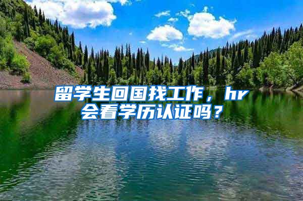 留学生回国找工作，hr会看学历认证吗？