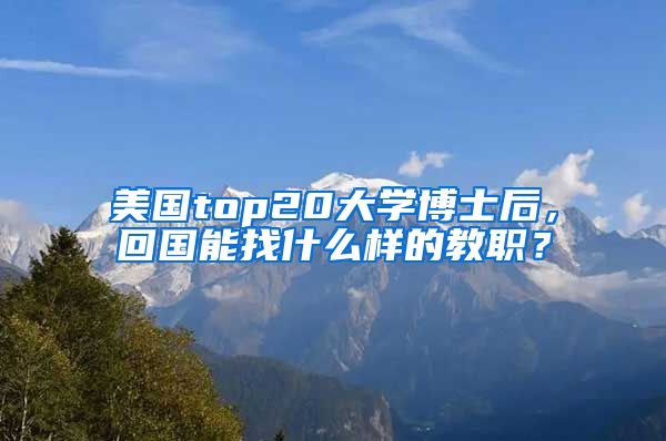 美国top20大学博士后，回国能找什么样的教职？