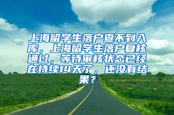 上海留学生落户查不到入库，上海留学生落户复核通过，等待审核状态已经在持续14天了，还没有结果？