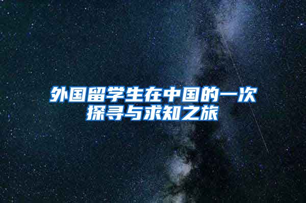 外国留学生在中国的一次探寻与求知之旅