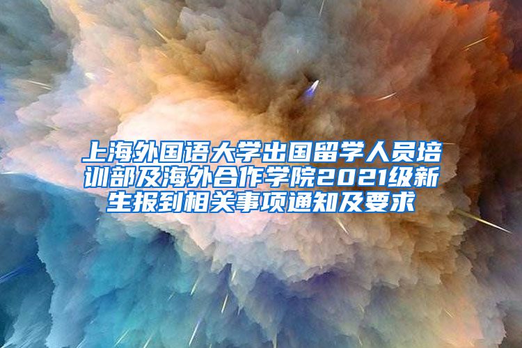 上海外国语大学出国留学人员培训部及海外合作学院2021级新生报到相关事项通知及要求