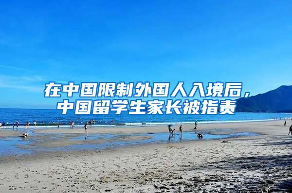 在中国限制外国人入境后，中国留学生家长被指责
