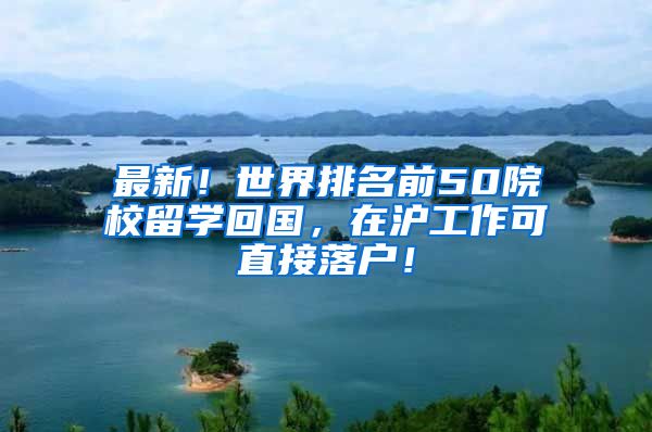 最新！世界排名前50院校留学回国，在沪工作可直接落户！