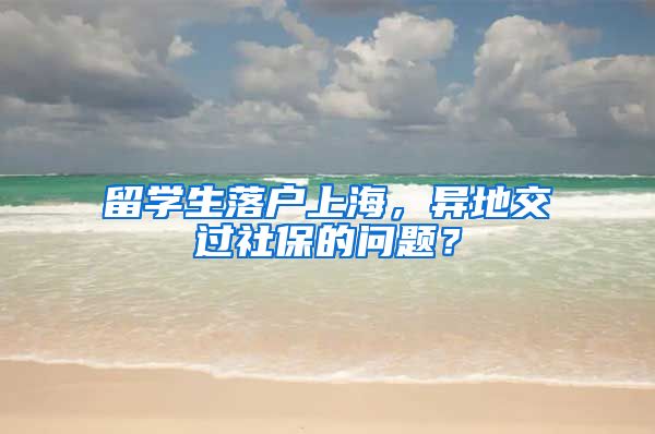 留学生落户上海，异地交过社保的问题？