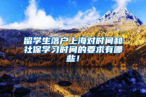 留学生落户上海对时间和社保学习时间的要求有哪些！