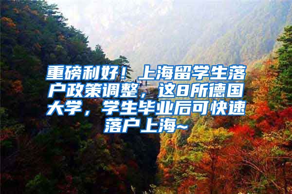 重磅利好！上海留学生落户政策调整，这8所德国大学，学生毕业后可快速落户上海~