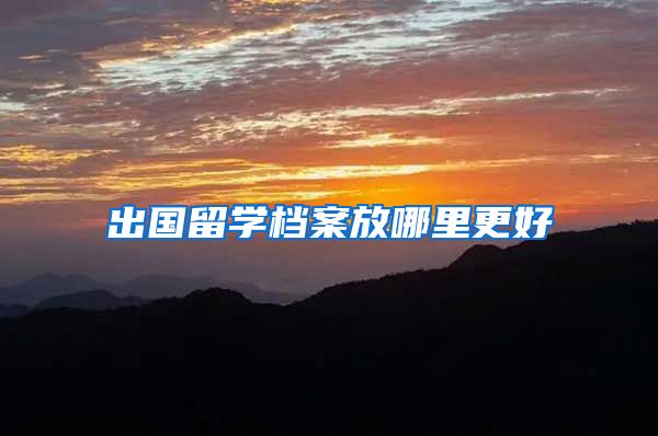 出国留学档案放哪里更好