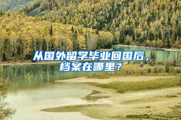 从国外留学毕业回国后，档案在哪里？
