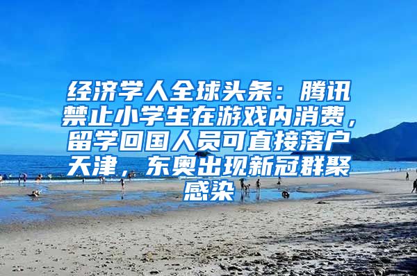 经济学人全球头条：腾讯禁止小学生在游戏内消费，留学回国人员可直接落户天津，东奥出现新冠群聚感染