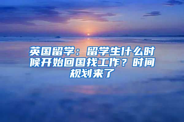英国留学：留学生什么时候开始回国找工作？时间规划来了