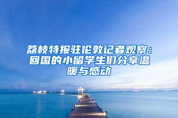 荔枝特报驻伦敦记者观察：回国的小留学生们分享温暖与感动