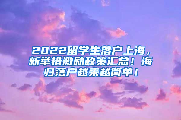 2022留学生落户上海，新举措激励政策汇总！海归落户越来越简单！