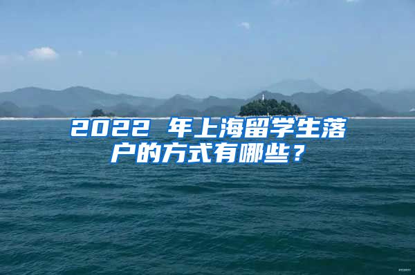 2022 年上海留学生落户的方式有哪些？