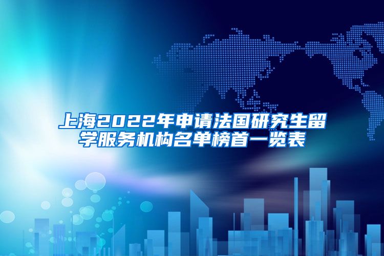 上海2022年申请法国研究生留学服务机构名单榜首一览表