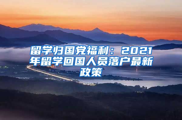留学归国党福利：2021年留学回国人员落户最新政策