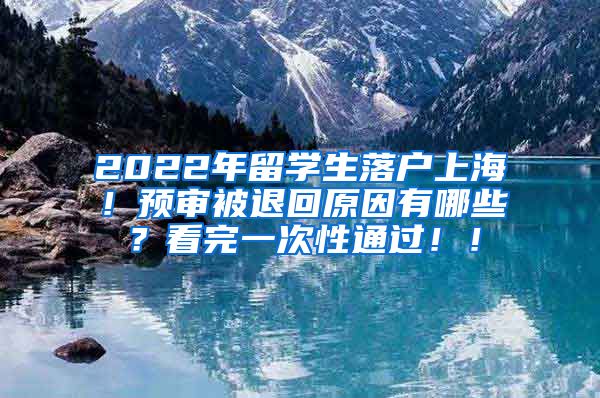 2022年留学生落户上海！预审被退回原因有哪些？看完一次性通过！！