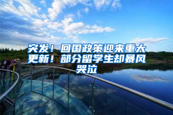 突发！回国政策迎来重大更新！部分留学生却暴风哭泣