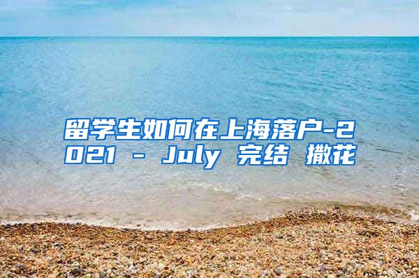 留学生如何在上海落户-2021 - July 完结 撒花