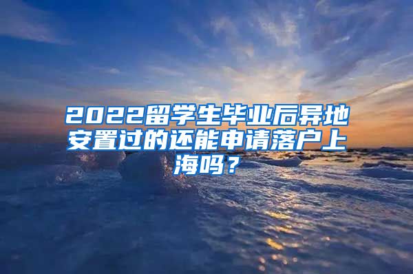 2022留学生毕业后异地安置过的还能申请落户上海吗？