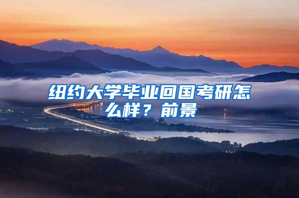 纽约大学毕业回国考研怎么样？前景