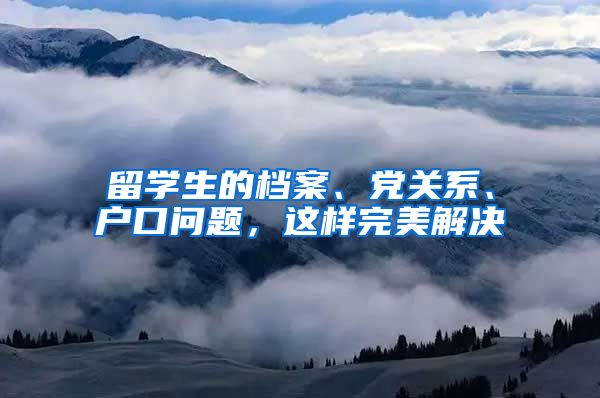 留学生的档案、党关系、户口问题，这样完美解决