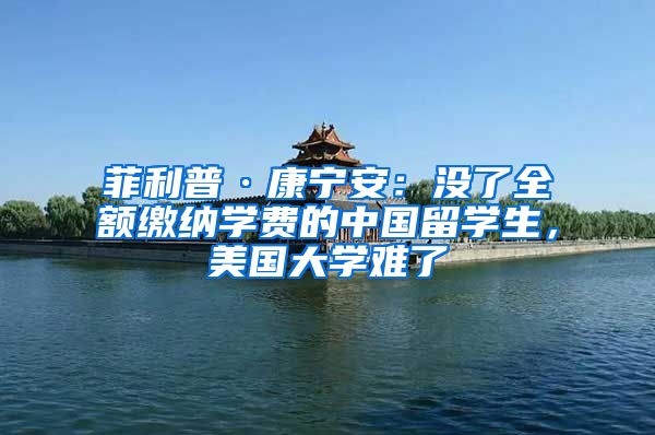 菲利普·康宁安：没了全额缴纳学费的中国留学生，美国大学难了