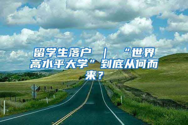留学生落户 ｜ “世界高水平大学”到底从何而来？