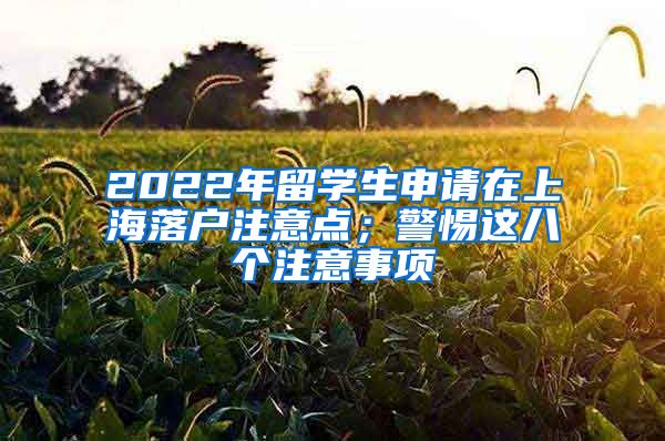 2022年留学生申请在上海落户注意点；警惕这八个注意事项