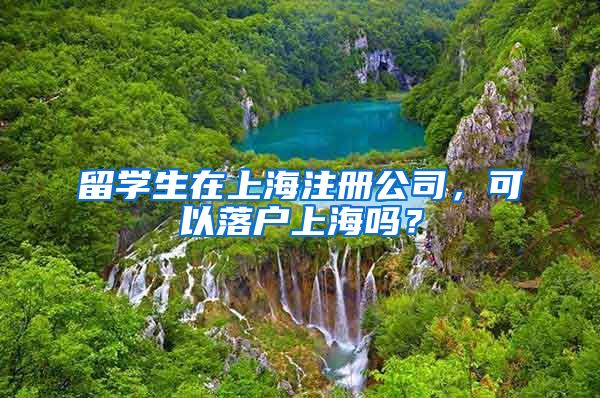 留学生在上海注册公司，可以落户上海吗？