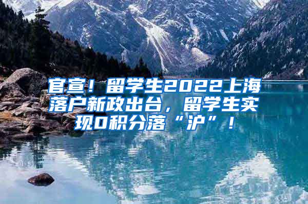 官宣！留学生2022上海落户新政出台，留学生实现0积分落“沪”！