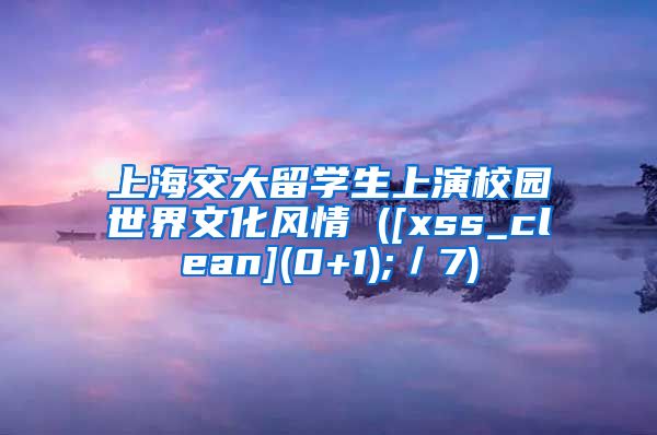 上海交大留学生上演校园世界文化风情 ([xss_clean](0+1);／7)