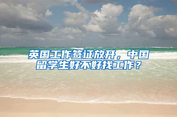 英国工作签证放开，中国留学生好不好找工作？