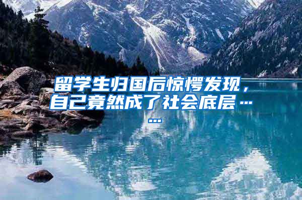 留学生归国后惊愕发现，自己竟然成了社会底层……
