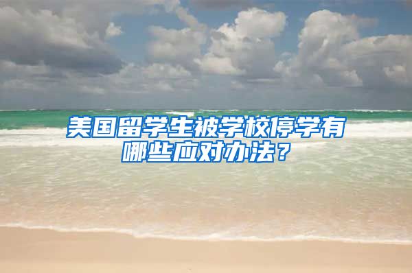 美国留学生被学校停学有哪些应对办法？