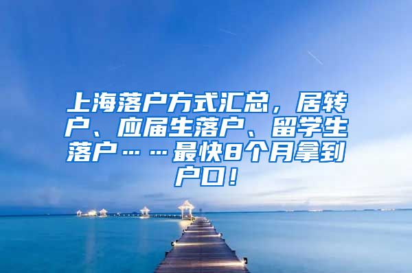 上海落户方式汇总，居转户、应届生落户、留学生落户……最快8个月拿到户口！