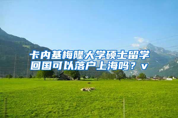 卡内基梅隆大学硕士留学回国可以落户上海吗？v