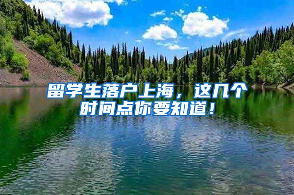 留学生落户上海，这几个时间点你要知道！