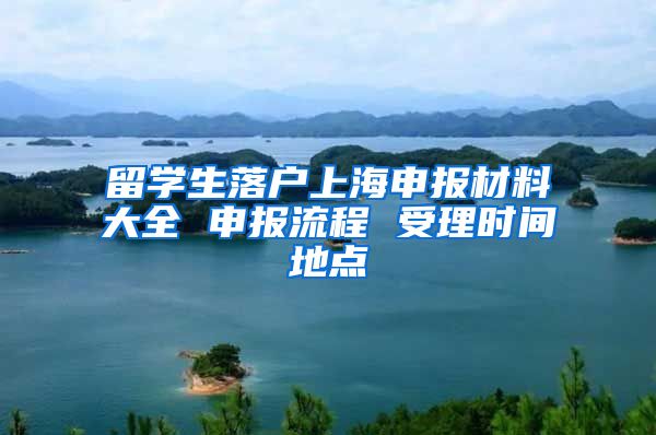 留学生落户上海申报材料大全 申报流程 受理时间地点