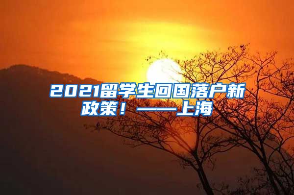 2021留学生回国落户新政策！——上海