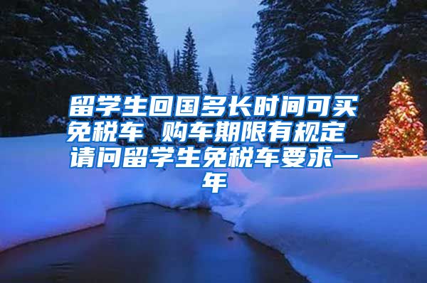 留学生回国多长时间可买免税车 购车期限有规定 请问留学生免税车要求一年