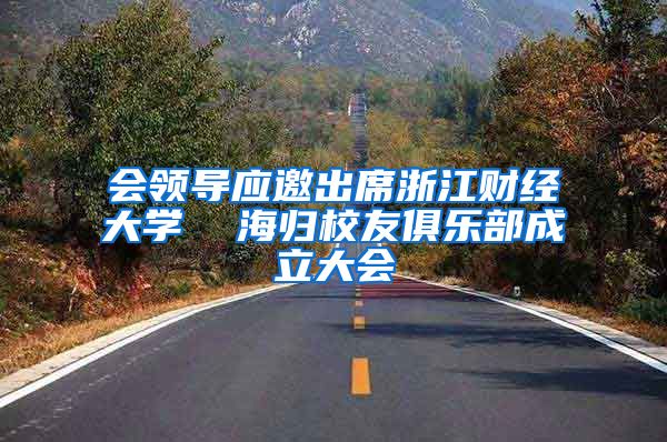 会领导应邀出席浙江财经大学  海归校友俱乐部成立大会