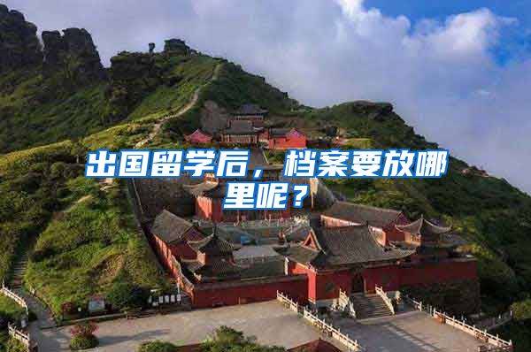 出国留学后，档案要放哪里呢？